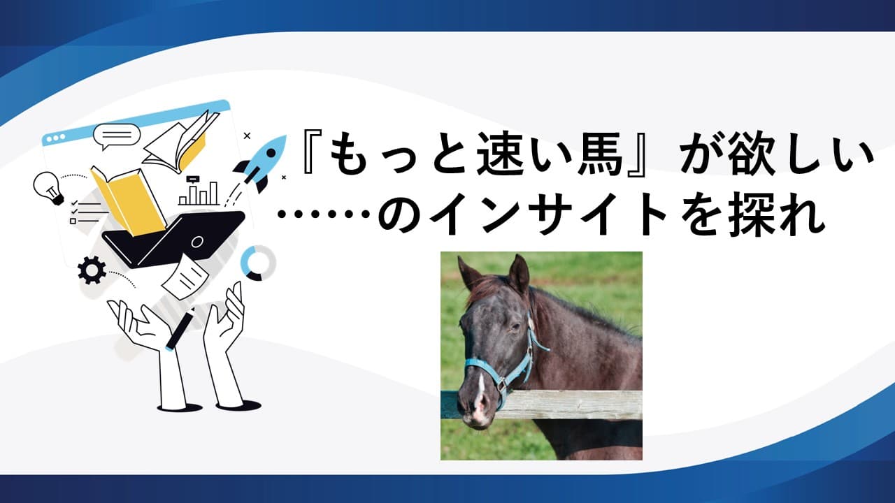『もっと速い馬』が欲しい……のインサイトを探れ