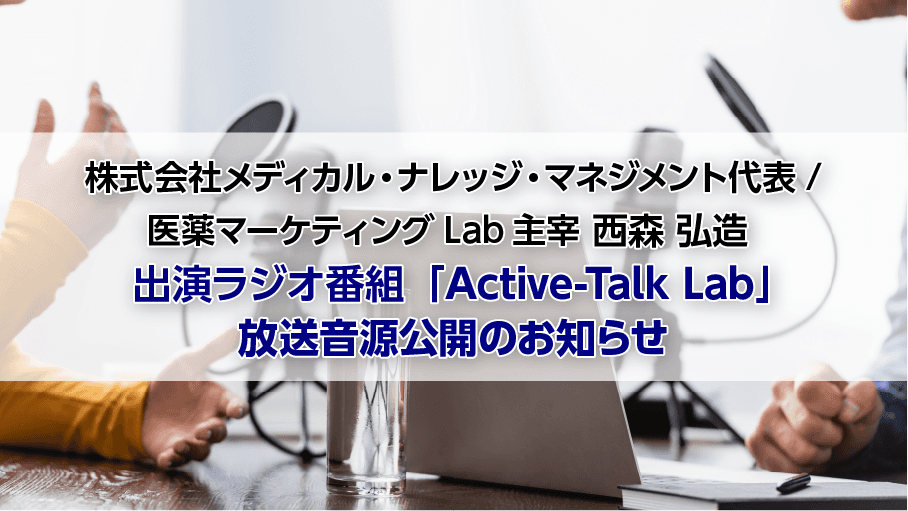 株式会社メディカル・ナレッジ・マネジメント代表/医薬マーケティングLab主宰 西森弘造出演ラジオ番組「Active-Talk Lab」放送音源公開のお知らせ